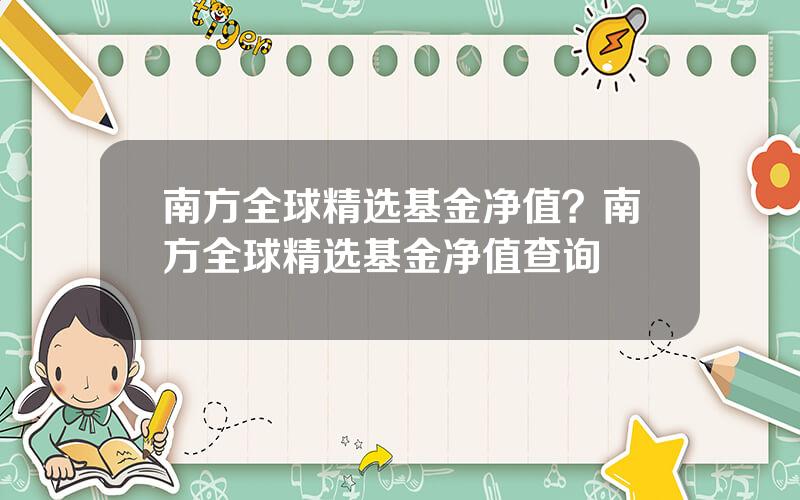 南方全球精选基金净值？南方全球精选基金净值查询