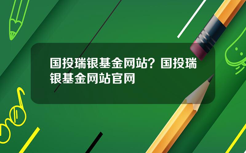 国投瑞银基金网站？国投瑞银基金网站官网