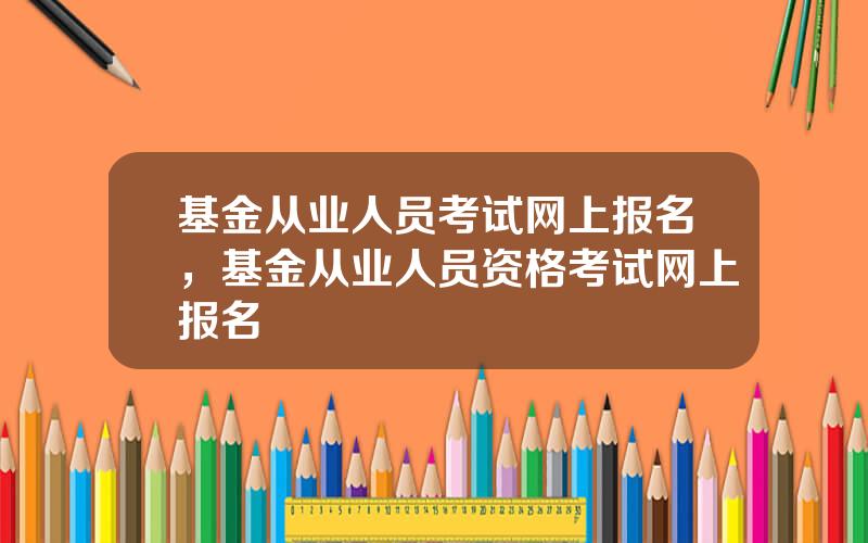 基金从业人员考试网上报名，基金从业人员资格考试网上报名