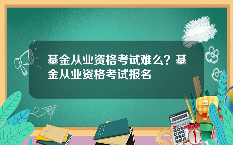 基金从业资格考试难么？基金从业资格考试报名