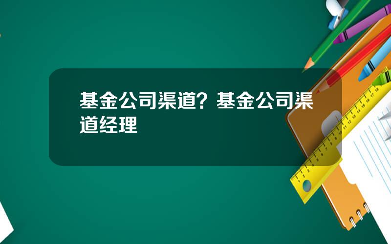 基金公司渠道？基金公司渠道经理