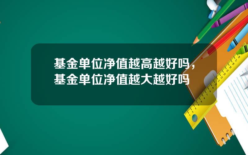 基金单位净值越高越好吗，基金单位净值越大越好吗