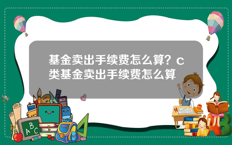 基金卖出手续费怎么算？c类基金卖出手续费怎么算