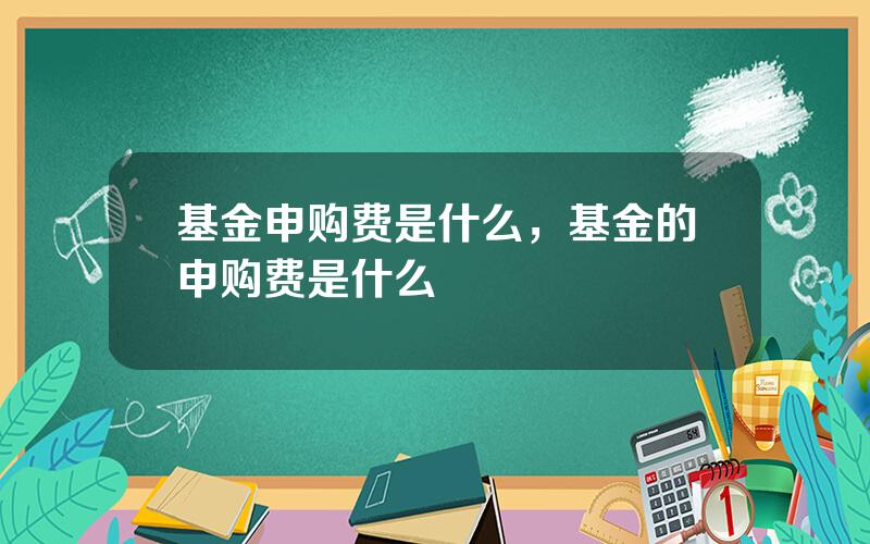 基金申购费是什么，基金的申购费是什么