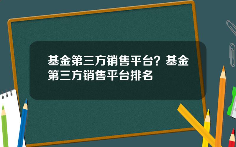 基金第三方销售平台？基金第三方销售平台排名