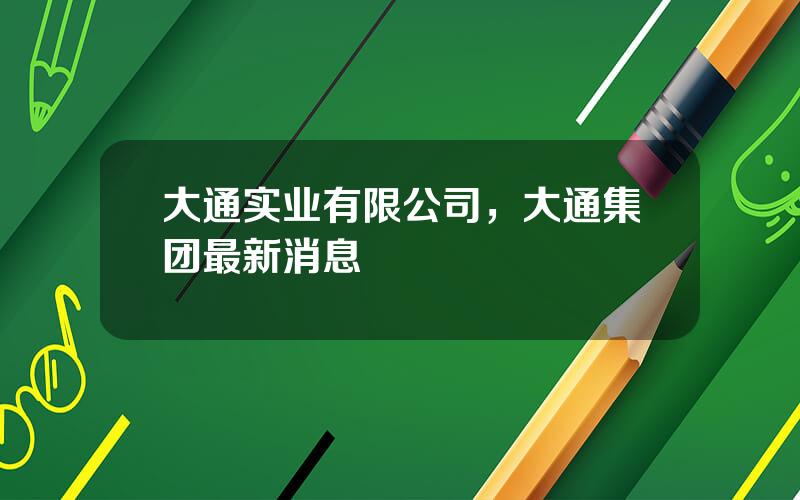 大通实业有限公司，大通集团最新消息