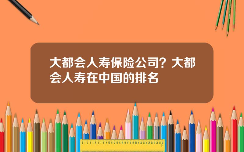 大都会人寿保险公司？大都会人寿在中国的排名