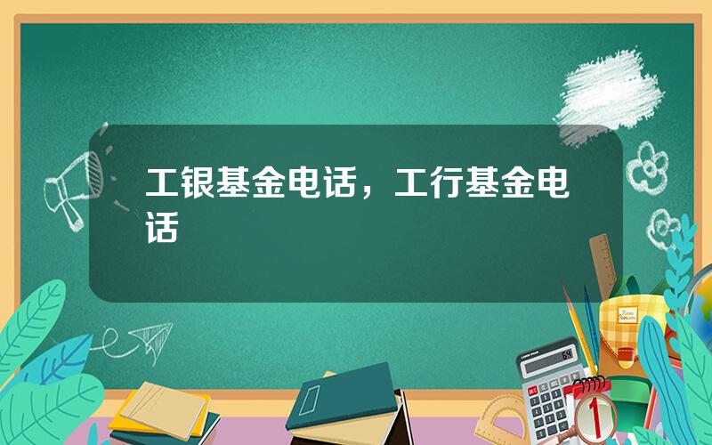 工银基金电话，工行基金电话