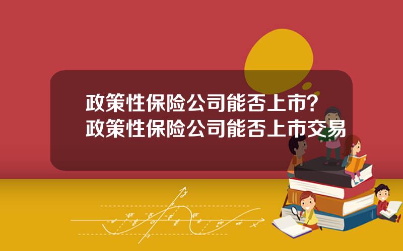 政策性保险公司能否上市？政策性保险公司能否上市交易