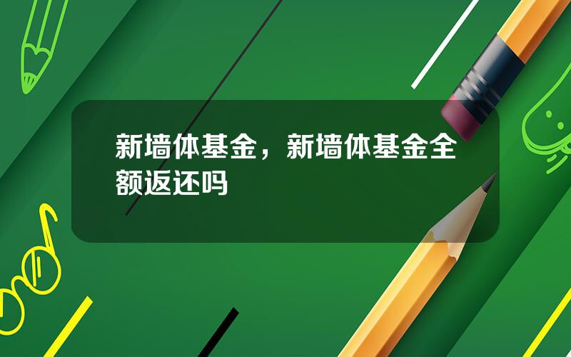 新墙体基金，新墙体基金全额返还吗