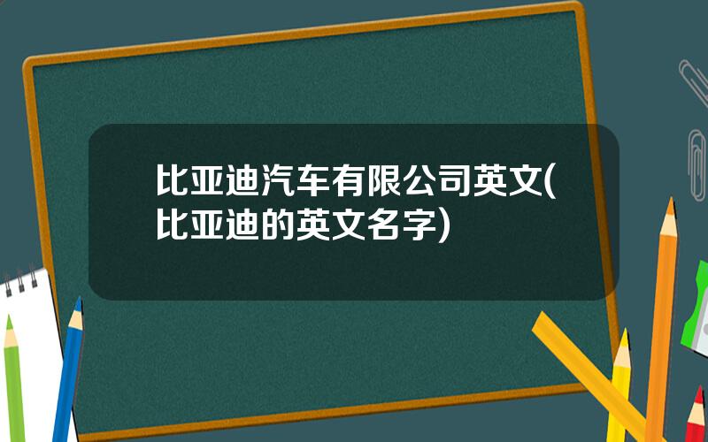 比亚迪汽车有限公司英文(比亚迪的英文名字)