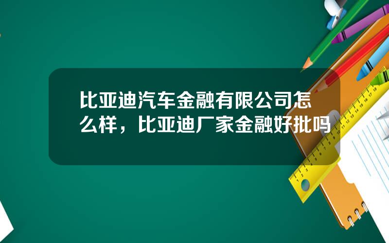 比亚迪汽车金融有限公司怎么样，比亚迪厂家金融好批吗