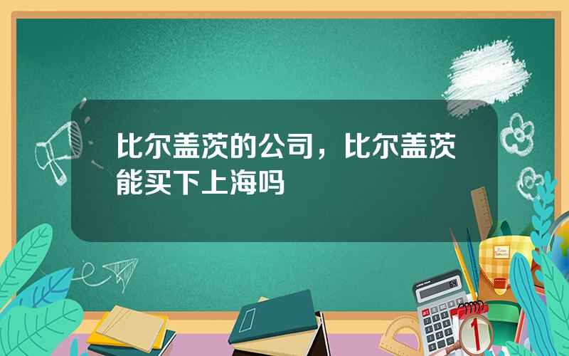 比尔盖茨的公司，比尔盖茨能买下上海吗