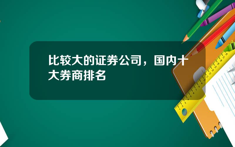 比较大的证券公司，国内十大券商排名