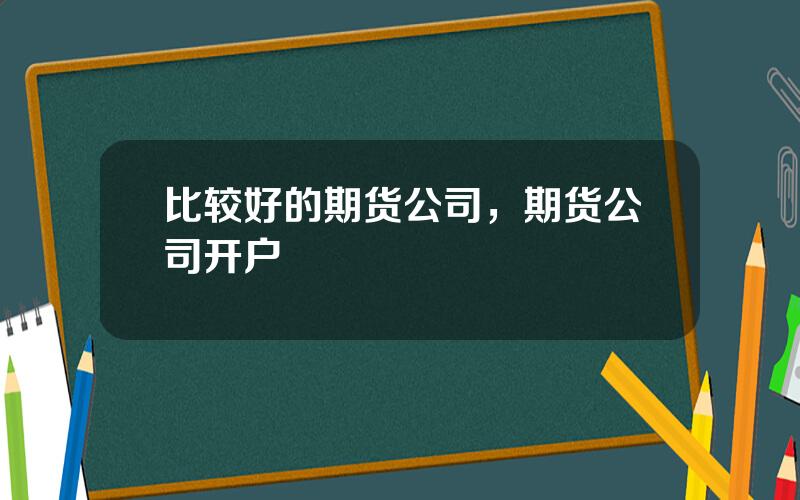 比较好的期货公司，期货公司开户