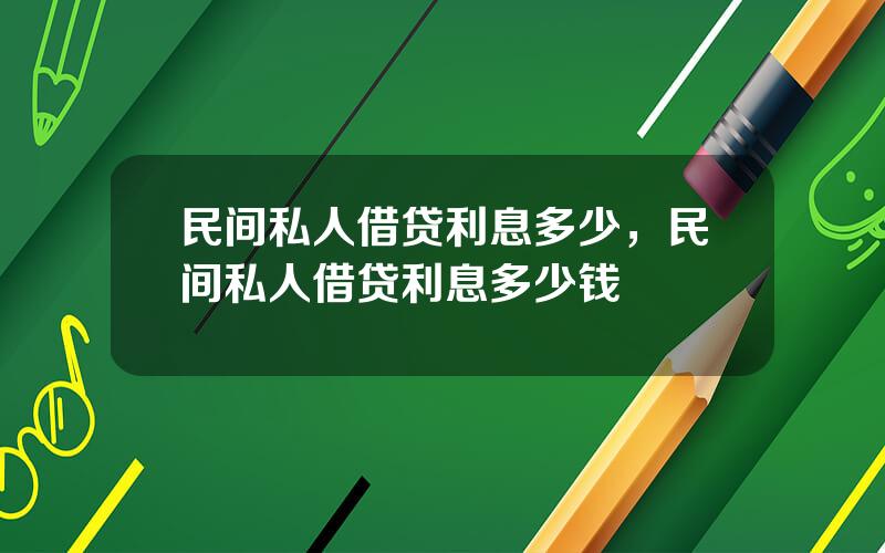 民间私人借贷利息多少，民间私人借贷利息多少钱