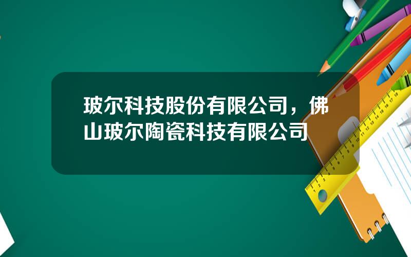 玻尔科技股份有限公司，佛山玻尔陶瓷科技有限公司