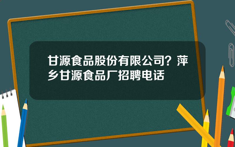 甘源食品股份有限公司？萍乡甘源食品厂招聘电话