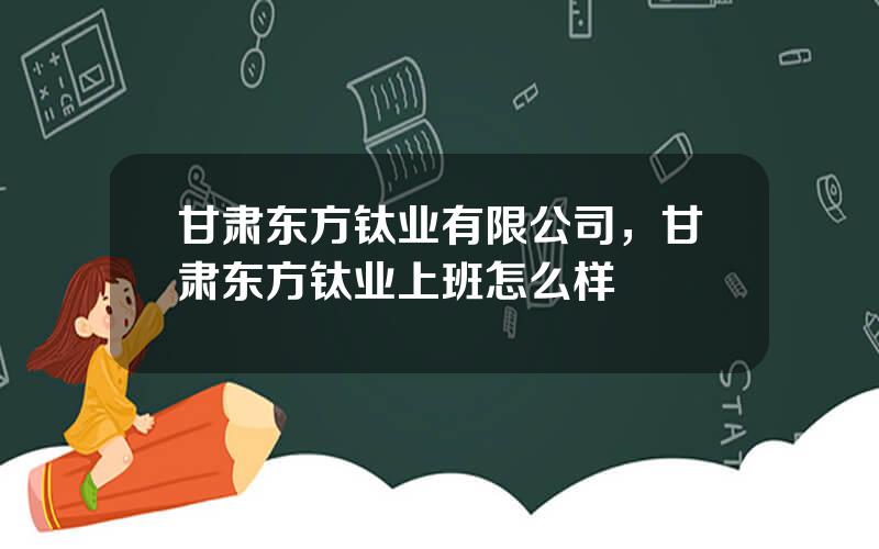 甘肃东方钛业有限公司，甘肃东方钛业上班怎么样