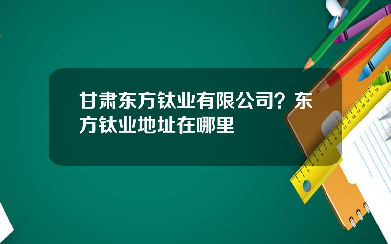 甘肃东方钛业有限公司？东方钛业地址在哪里