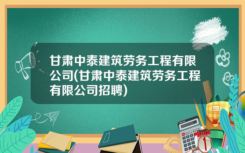 甘肃中泰建筑劳务工程有限公司(甘肃中泰建筑劳务工程有限公司招聘)