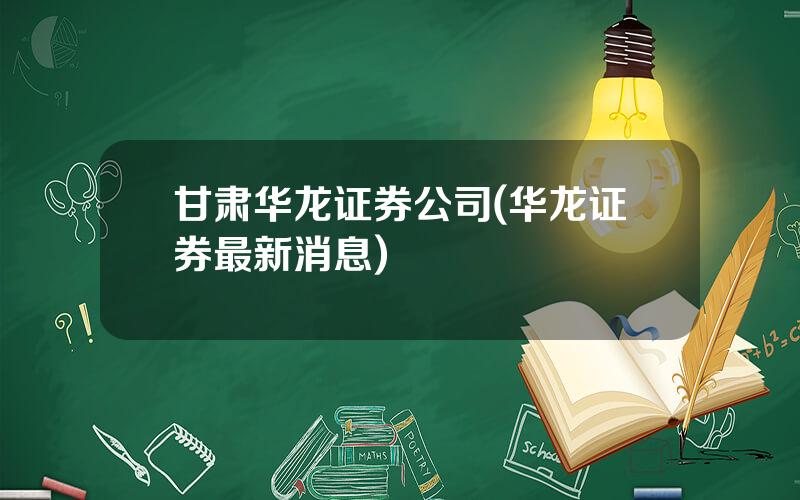 甘肃华龙证券公司(华龙证券最新消息)