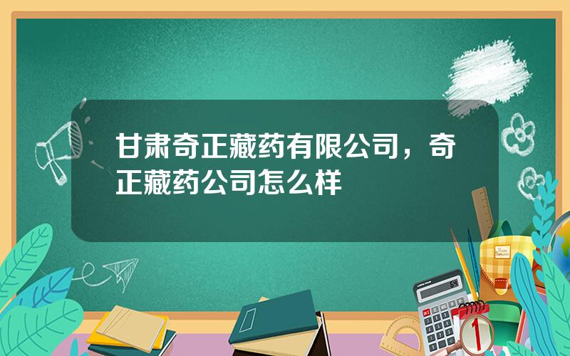 甘肃奇正藏药有限公司，奇正藏药公司怎么样