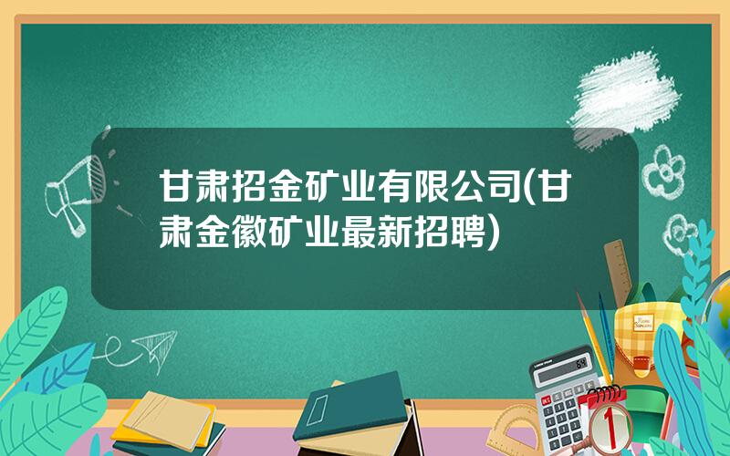 甘肃招金矿业有限公司(甘肃金徽矿业最新招聘)