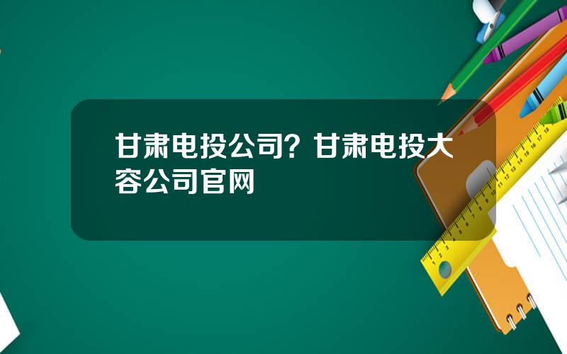 甘肃电投公司？甘肃电投大容公司官网