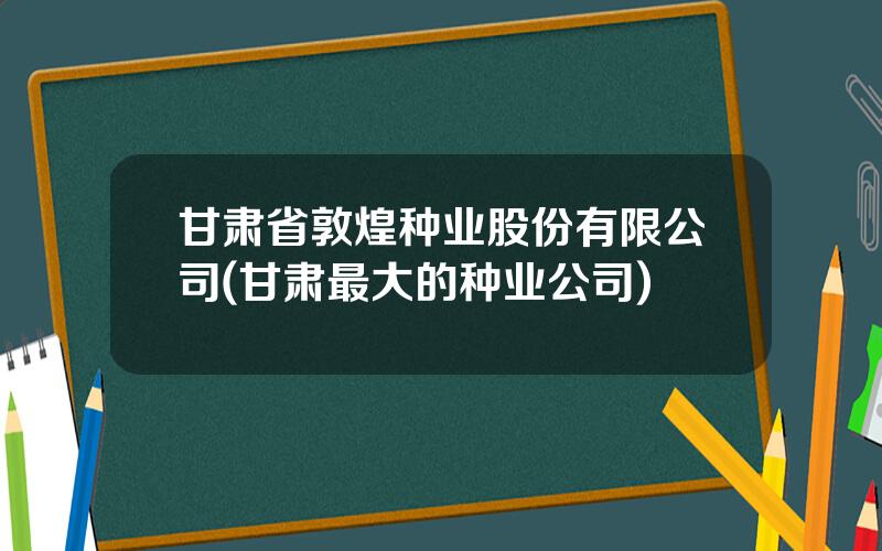 甘肃省敦煌种业股份有限公司(甘肃最大的种业公司)