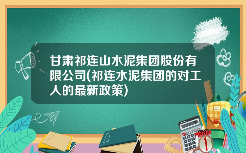 甘肃祁连山水泥集团股份有限公司(祁连水泥集团的对工人的最新政策)