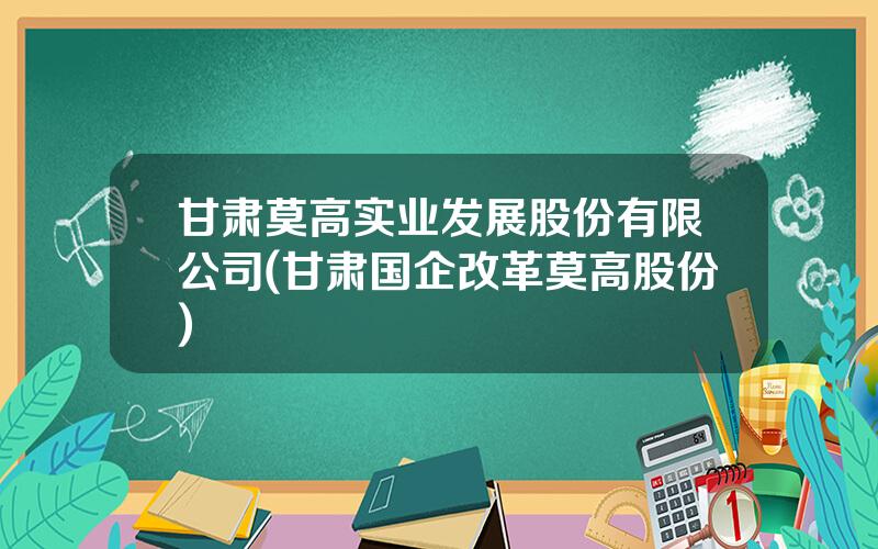 甘肃莫高实业发展股份有限公司(甘肃国企改革莫高股份)