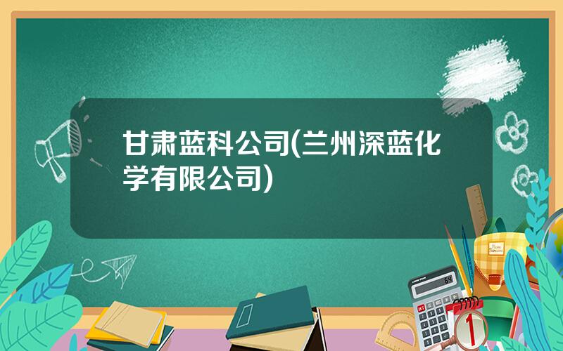 甘肃蓝科公司(兰州深蓝化学有限公司)