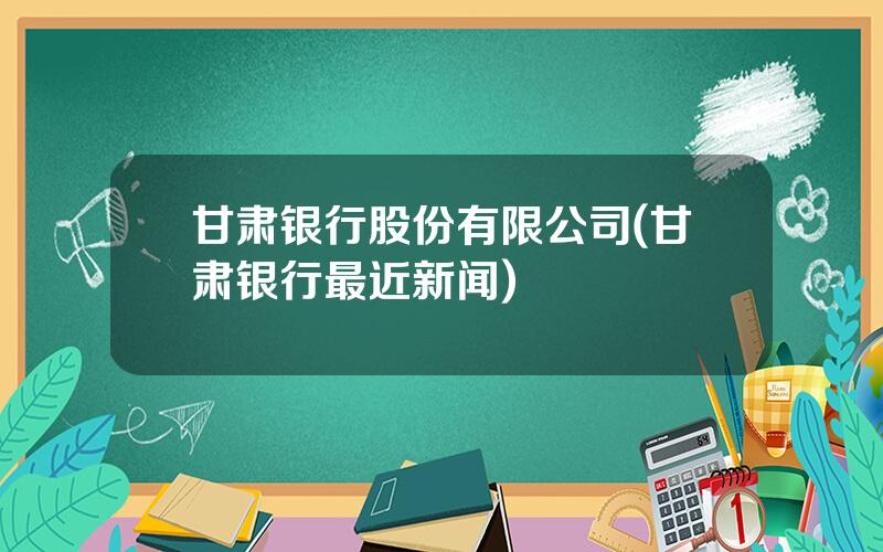 甘肃银行股份有限公司(甘肃银行最近新闻)