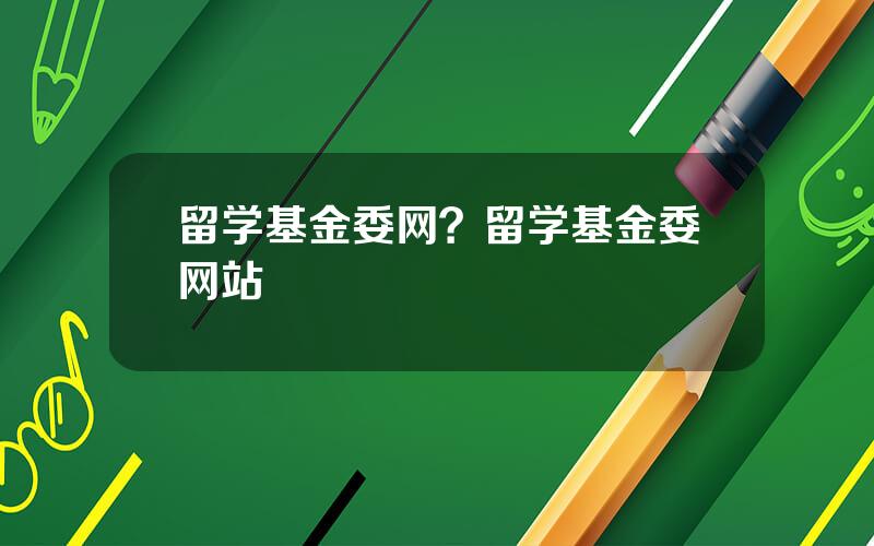 留学基金委网？留学基金委网站