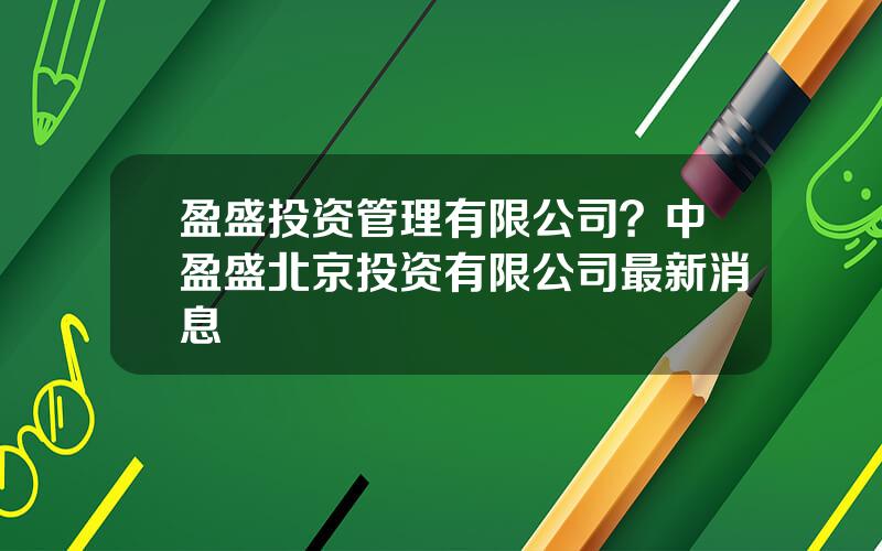 盈盛投资管理有限公司？中盈盛北京投资有限公司最新消息