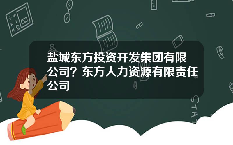 盐城东方投资开发集团有限公司？东方人力资源有限责任公司