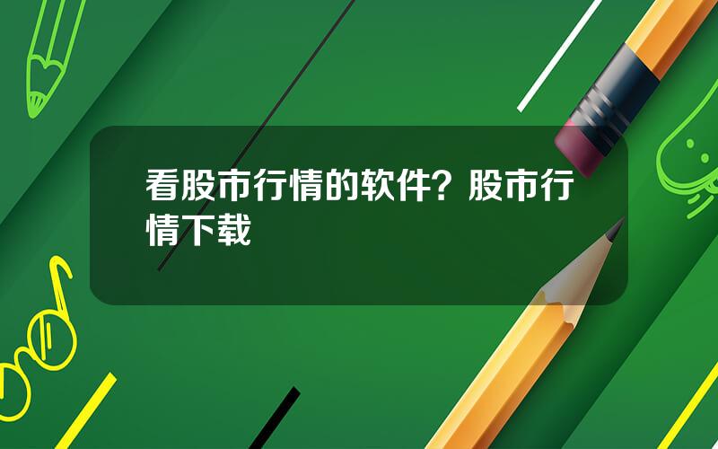 看股市行情的软件？股市行情下载