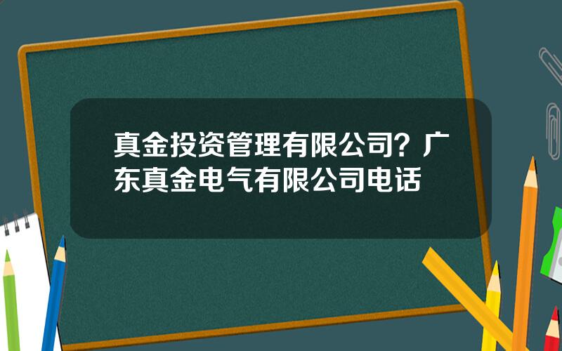 真金投资管理有限公司？广东真金电气有限公司电话