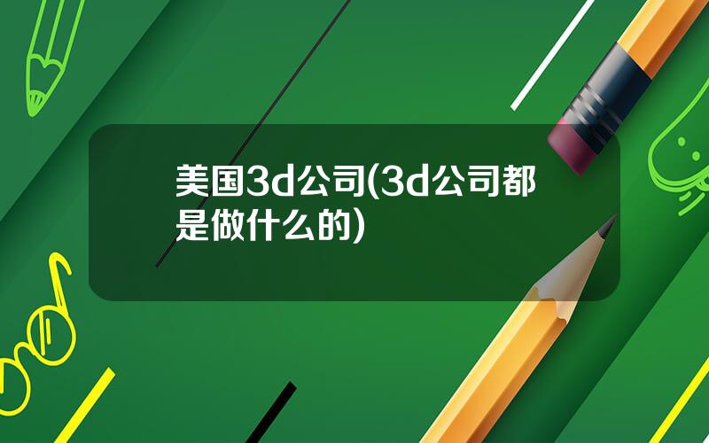 美国3d公司(3d公司都是做什么的)