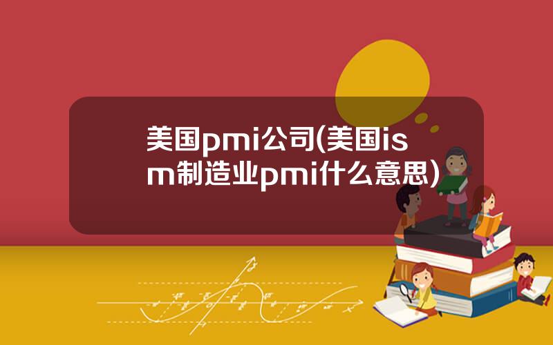 美国pmi公司(美国ism制造业pmi什么意思)