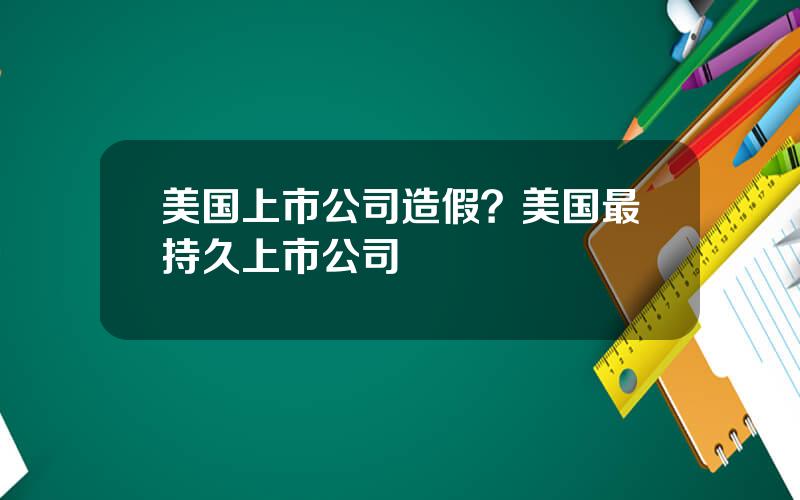 美国上市公司造假？美国最持久上市公司