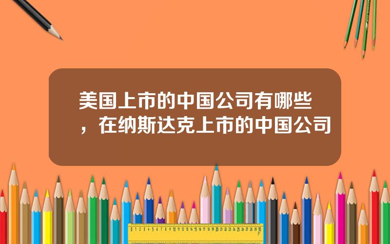 美国上市的中国公司有哪些，在纳斯达克上市的中国公司