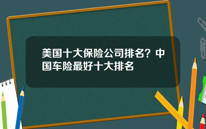 美国十大保险公司排名？中国车险最好十大排名