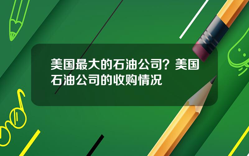 美国最大的石油公司？美国石油公司的收购情况