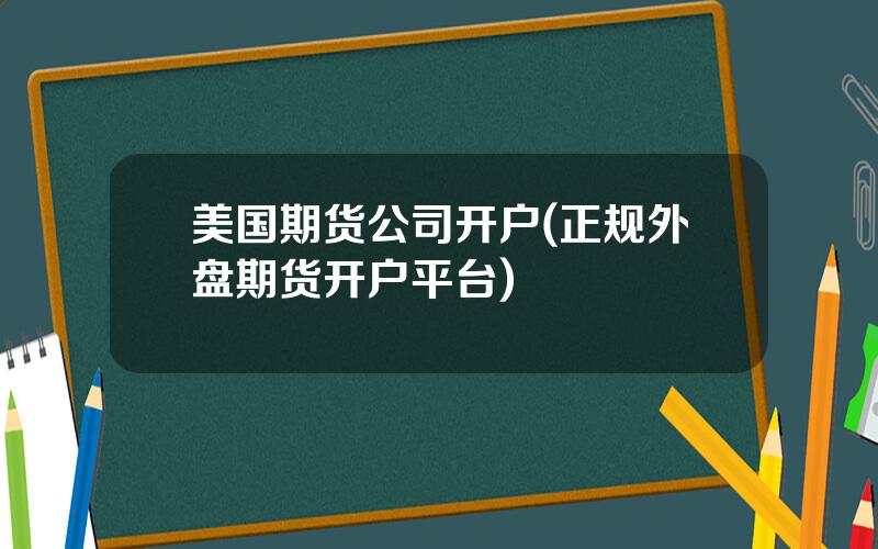 美国期货公司开户(正规外盘期货开户平台)