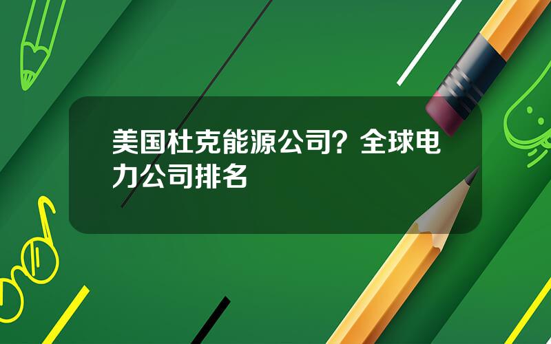 美国杜克能源公司？全球电力公司排名