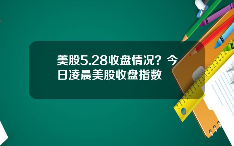 美股5.28收盘情况？今日凌晨美股收盘指数