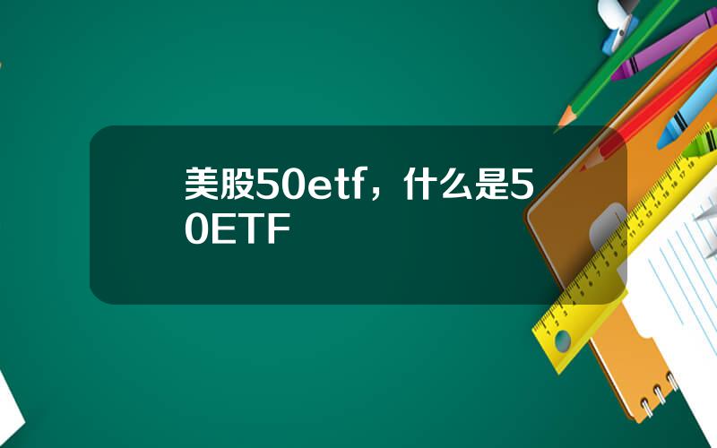 美股50etf，什么是50ETF