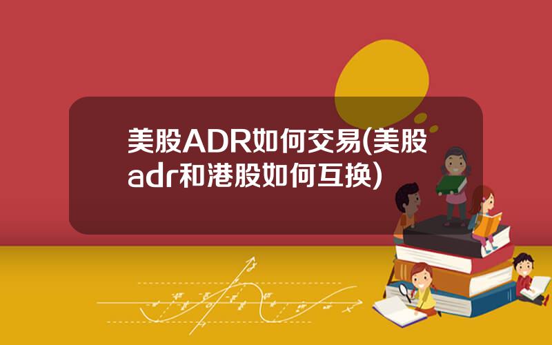 美股ADR如何交易(美股adr和港股如何互换)